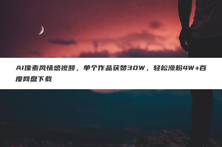AI像素风情感视频，单个作品获赞30W，轻松涨粉4W+百度网盘下载