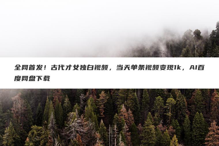 全网首发！古代才女独白视频，当天单条视频变现1k，AI百度网盘下载