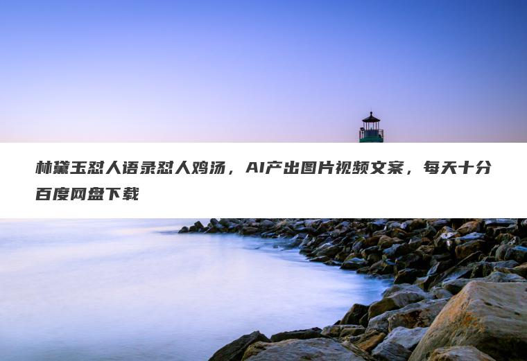 林黛玉怼人语录怼人鸡汤，AI产出图片视频文案，每天十分百度网盘下载
