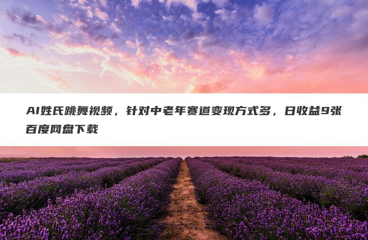 AI姓氏跳舞视频，针对中老年赛道变现方式多，日收益9张百度网盘下载