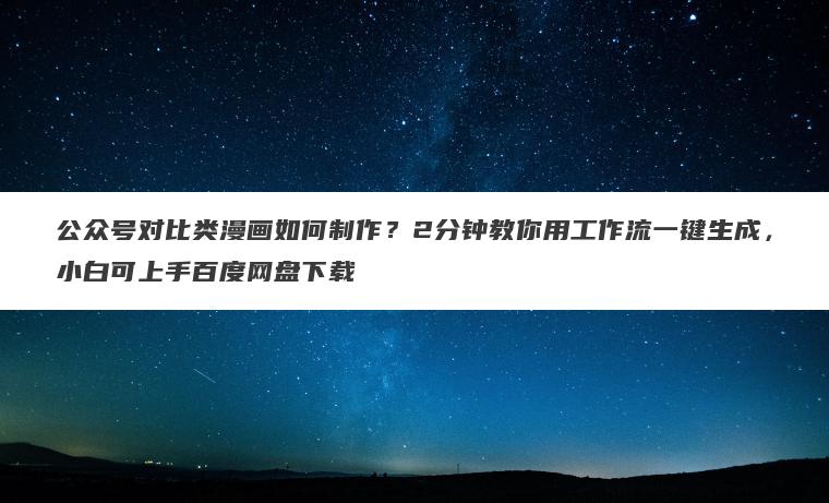 公众号对比类漫画如何制作？2分钟教你用工作流一键生成，小白可上手百度网盘下载