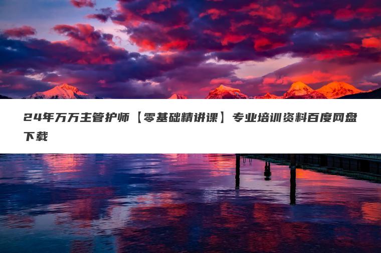 24年万万主管护师【零基础精讲课】专业培训资料百度网盘下载