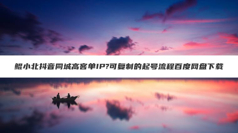 鲲小北抖音同城高客单IP?可复制的起号流程百度网盘下载