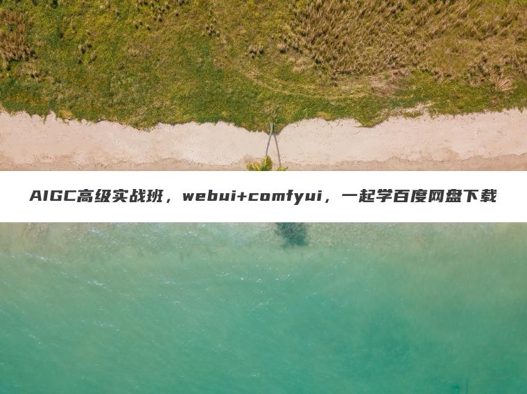 AIGC高级实战班，webui+comfyui，一起学百度网盘下载