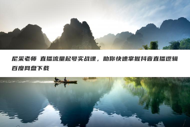 尼采老师・直播流量起号实战课，助你快速掌握抖音直播逻辑百度网盘下载