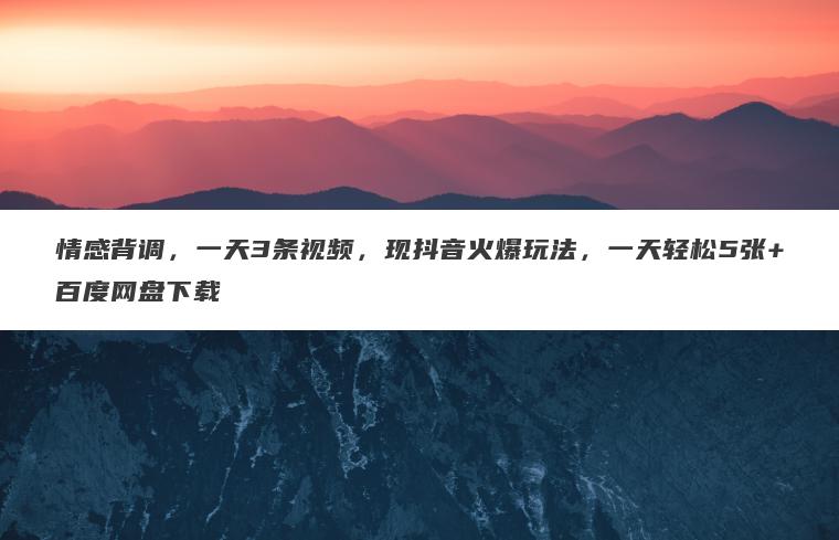 情感背调，一天3条视频，现抖音火爆玩法，一天轻松5张+百度网盘下载