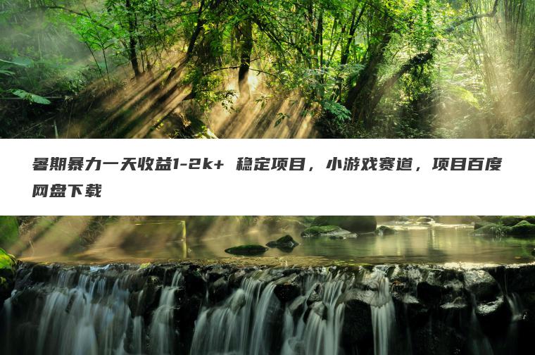 暑期暴力一天收益1-2k+ 稳定项目,小游戏赛道,项目百度网盘下载 暑期暴力一天收益1-2k+ 稳定项目,小游戏赛道,项目百度网盘下载