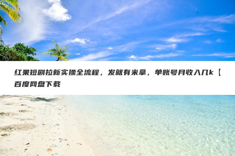 红果短剧拉新实操全流程，发就有米拿，单账号月收入几k【百度网盘下载