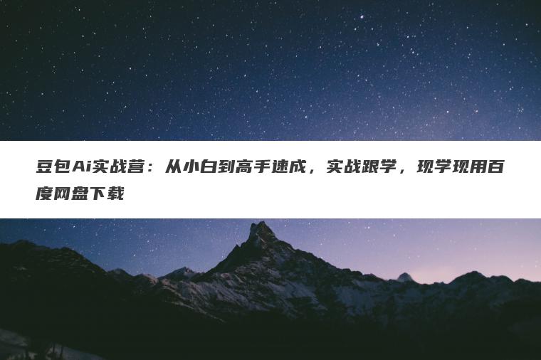 豆包Ai实战营：从小白到高手速成，实战跟学，现学现用百度网盘下载