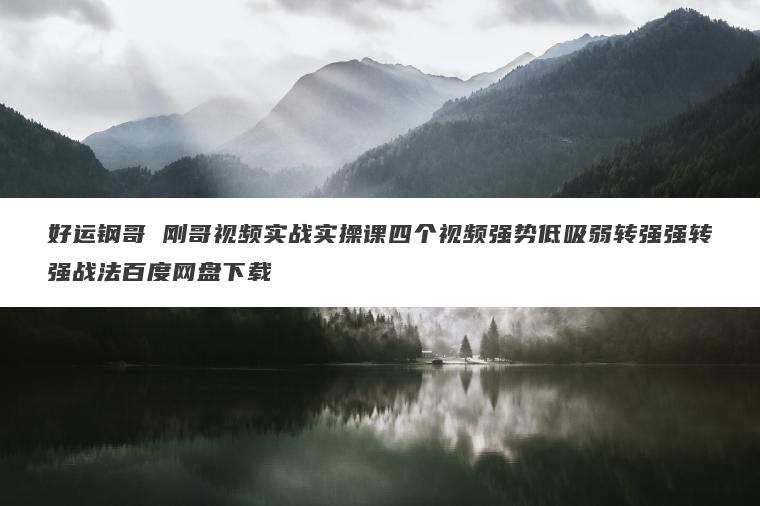 好运钢哥 刚哥视频实战实操课四个视频强势低吸弱转强强转强战法百度网盘下载