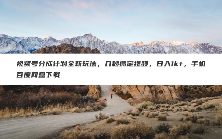 视频号分成计划全新玩法，几秒搞定视频，日入1k+，手机百度网盘下载
