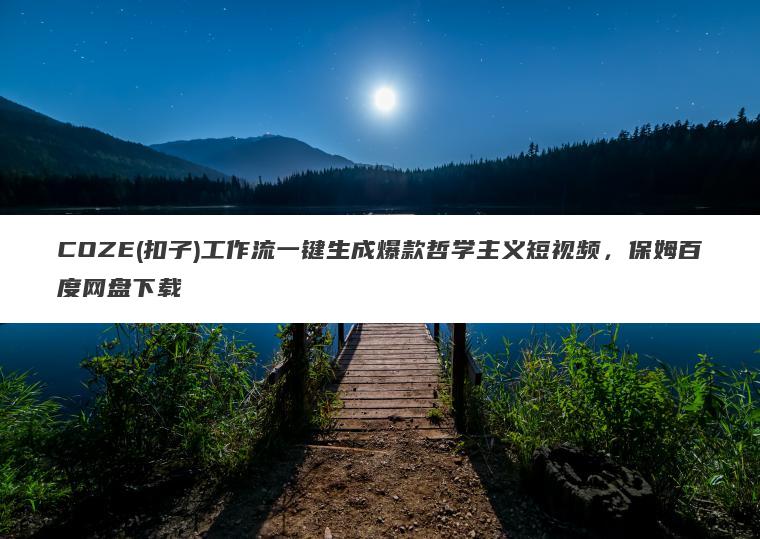 COZE(扣子)工作流一键生成爆款哲学主义短视频，保姆百度网盘下载