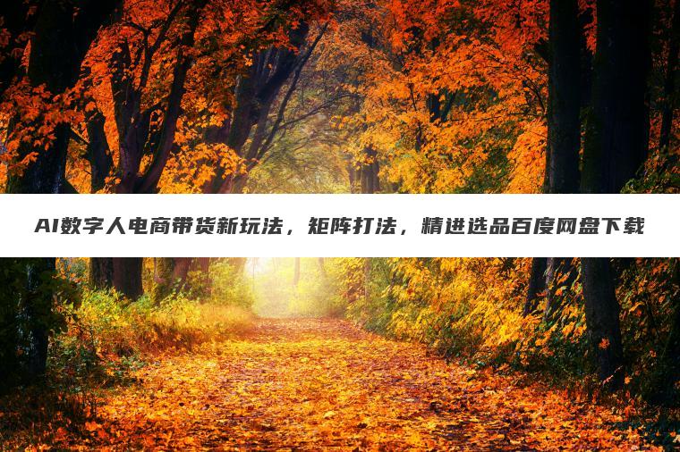 AI数字人电商带货新玩法,矩阵打法,精进选品百度网盘下载 AI数字人电商带货新玩法,矩阵打法,精进选品百度网盘下载