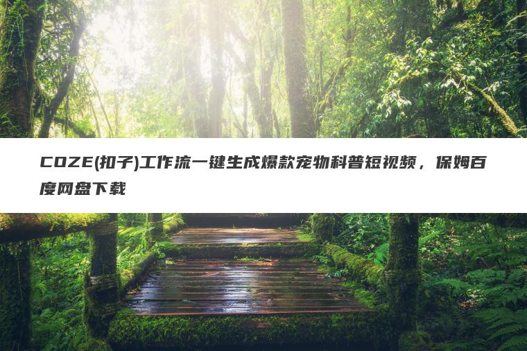 COZE(扣子)工作流一键生成爆款宠物科普短视频，保姆百度网盘下载