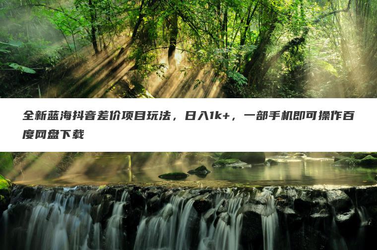 全新蓝海抖音差价项目玩法，日入1k+，一部手机即可操作百度网盘下载