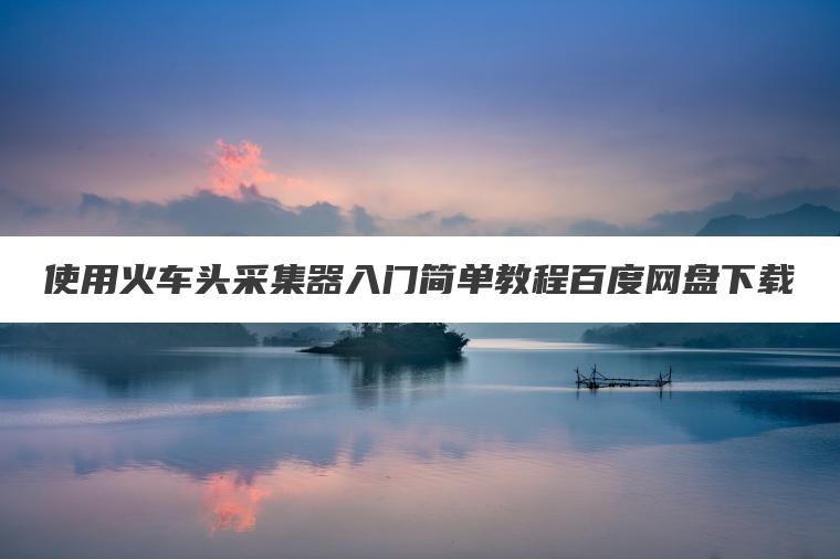 使用火车头采集器入门简单教程百度网盘下载 使用火车头采集器入门简单教程百度网盘下载