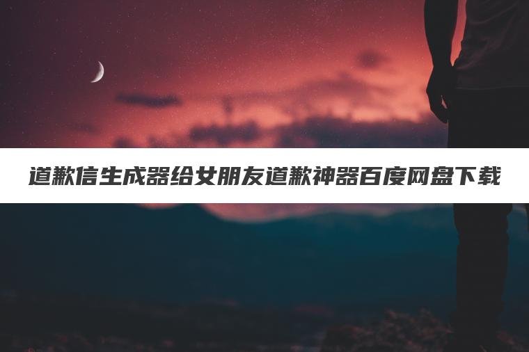 道歉信生成器给女朋友道歉神器百度网盘下载