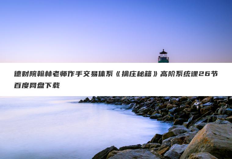 德财院翰林老师作手交易体系《擒庄秘籍》高阶系统课26节百度网盘下载