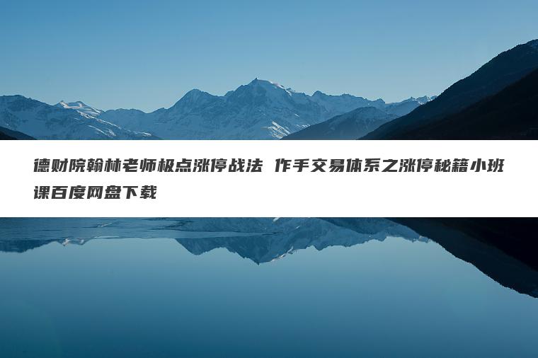 德财院翰林老师极点涨停战法 作手交易体系之涨停秘籍小班课百度网盘下载