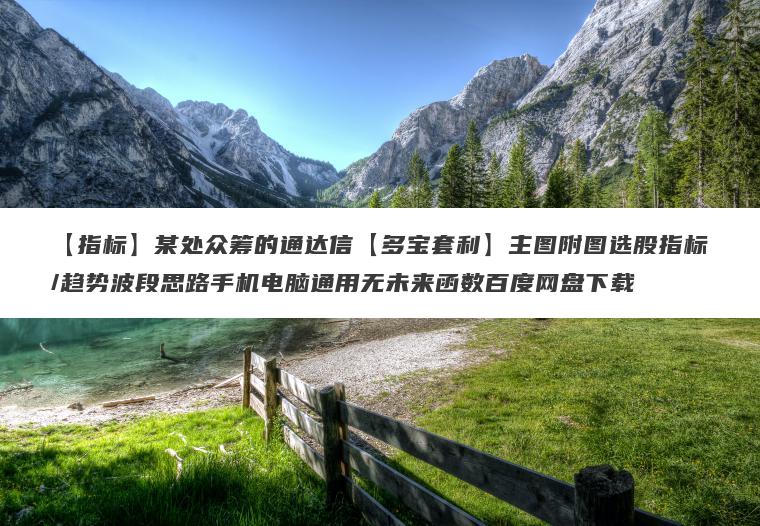 【指标】某处众筹的通达信【多宝套利】主图附图选股指标/趋势波段思路手机电脑通用无未来函数百度网盘下载