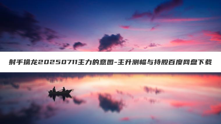 射手擒龙20250711主力的意图-主升测幅与持股百度网盘下载