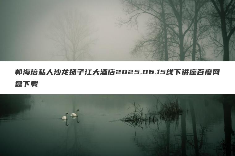 郭海培私人沙龙扬子江大酒店2025.06.15线下讲座百度网盘下载