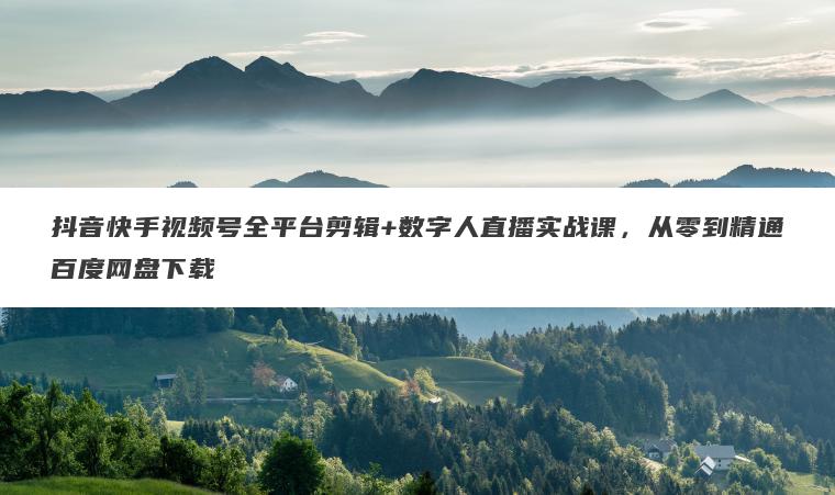 抖音快手视频号全平台剪辑+数字人直播实战课，从零到精通百度网盘下载
