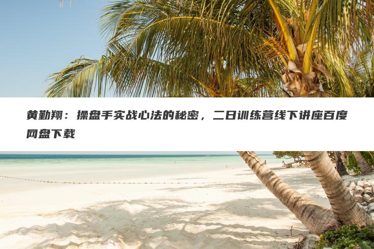 黄勤翔：操盘手实战心法的秘密，二日训练营线下讲座百度网盘下载