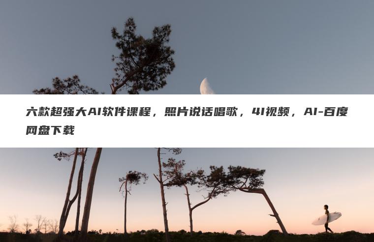 六款超强大AI软件课程，照片说话唱歌，4I视频，AI-百度网盘下载
