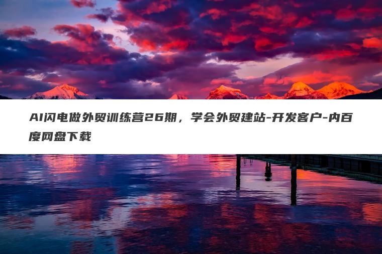 AI闪电做外贸训练营26期，学会外贸建站-开发客户-内百度网盘下载