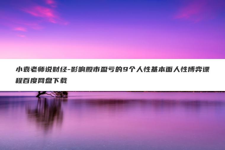 小袁老师说财经-影响股市盈亏的9个人性基本面人性博弈课程百度网盘下载