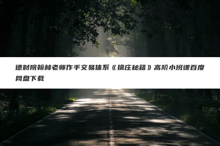 德财院翰林老师作手交易体系《擒庄秘籍》高阶小班课百度网盘下载