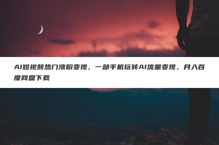 AI短视频热门涨粉变现，一部手机玩转AI流量变现，月入百度网盘下载