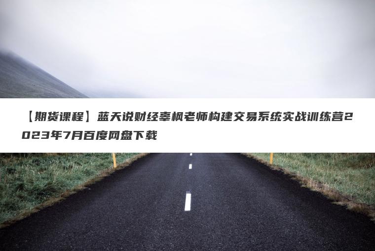 【期货课程】蓝天说财经辜枫老师构建交易系统实战训练营2023年7月百度网盘下载