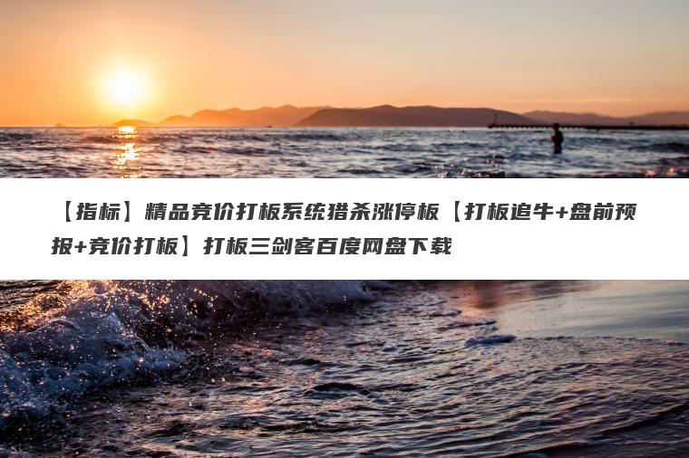 【指标】精品竞价打板系统猎杀涨停板【打板追牛+盘前预报+竞价打板】打板三剑客百度网盘下载