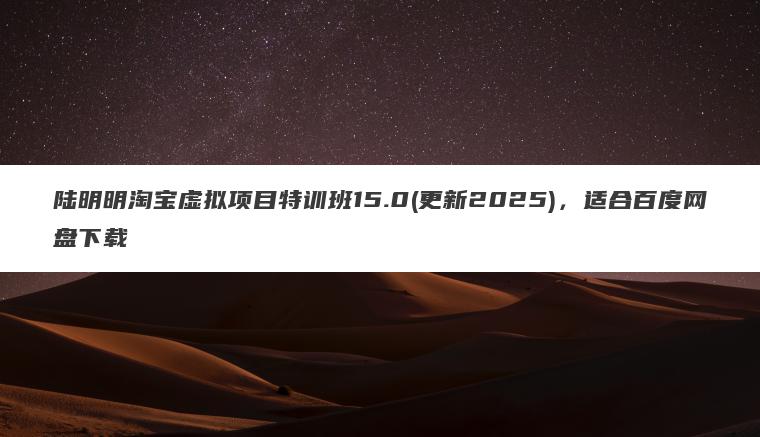 陆明明淘宝虚拟项目特训班15.0(更新2025)，适合百度网盘下载