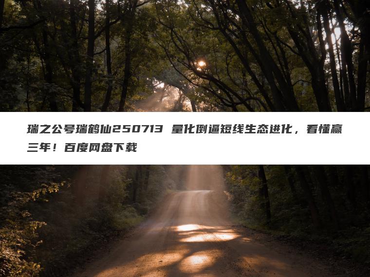 瑞之公号瑞鹤仙250713 量化倒逼短线生态进化，看懂赢三年！百度网盘下载
