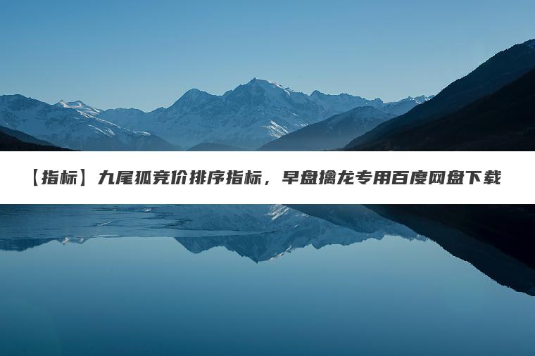 【指标】九尾狐竞价排序指标，早盘擒龙专用百度网盘下载