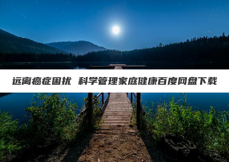 远离癌症困扰 科学管理家庭健康百度网盘下载