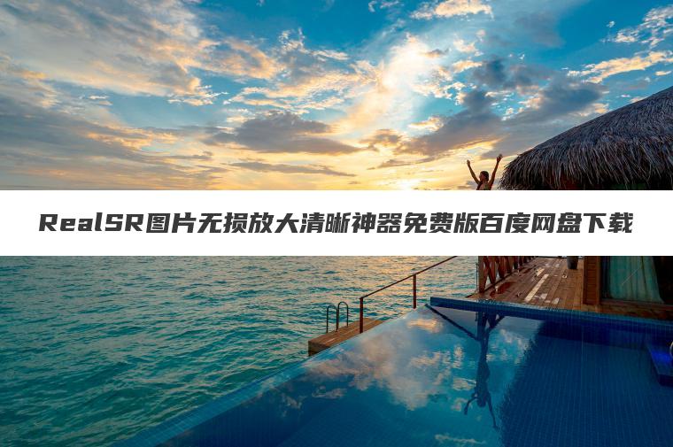RealSR图片无损放大清晰神器免费版百度网盘下载