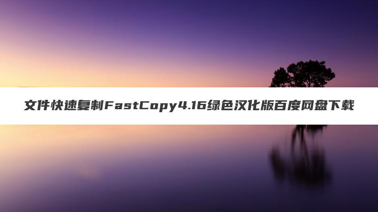 文件快速复制FastCopy4.16绿色汉化版百度网盘下载 文件快速复制FastCopy4.16绿色汉化版百度网盘下载