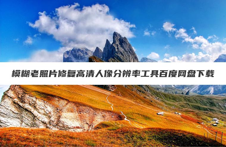 模糊老照片修复高清人像分辨率工具百度网盘下载 模糊老照片修复高清人像分辨率工具百度网盘下载