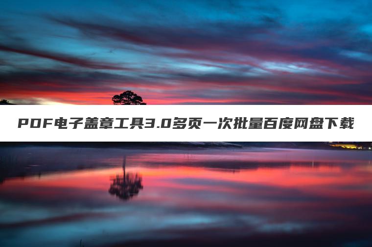 PDF电子盖章工具3.0多页一次批量百度网盘下载