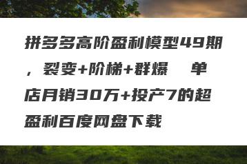 拼多多高阶盈利模型49期，裂变+阶梯+群爆  单店月销30万+投产7的超盈利百度网盘下载
