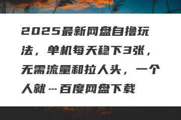 2025最新网盘自撸玩法，单机每天稳下3张，无需流量和拉人头，一个人就…百度网盘下载