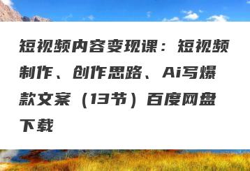 短视频内容变现课：短视频制作、创作思路、Ai写爆款文案（13节）百度网盘下载