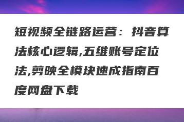 短视频全链路运营：抖音算法核心逻辑,五维账号定位法,剪映全模块速成指南百度网盘下载