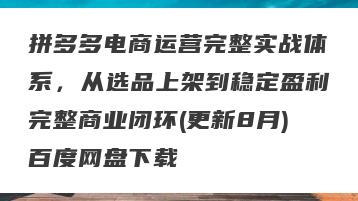 拼多多电商运营完整实战体系，从选品上架到稳定盈利完整商业闭环(更新8月)百度网盘下载
