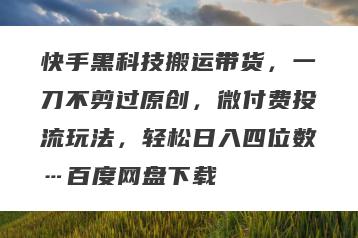 快手黑科技搬运带货，一刀不剪过原创，微付费投流玩法，轻松日入四位数…百度网盘下载