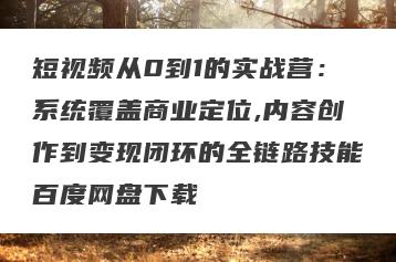 短视频从0到1的实战营：系统覆盖商业定位,内容创作到变现闭环的全链路技能百度网盘下载